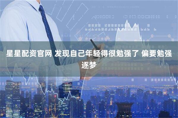 星星配资官网 发现自己年轻得很勉强了 偏要勉强逐梦