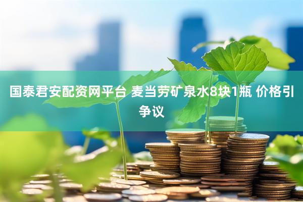 国泰君安配资网平台 麦当劳矿泉水8块1瓶 价格引争议