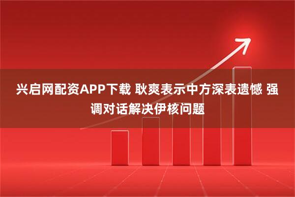 兴启网配资APP下载 耿爽表示中方深表遗憾 强调对话解决伊核问题