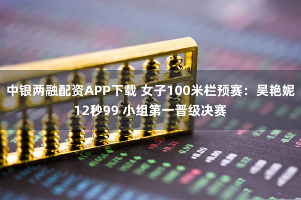 中银两融配资APP下载 女子100米栏预赛：吴艳妮12秒99 小组第一晋级决赛