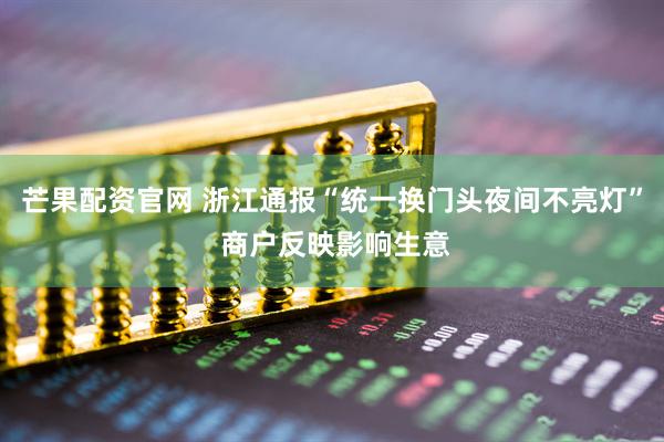 芒果配资官网 浙江通报“统一换门头夜间不亮灯” 商户反映影响生意