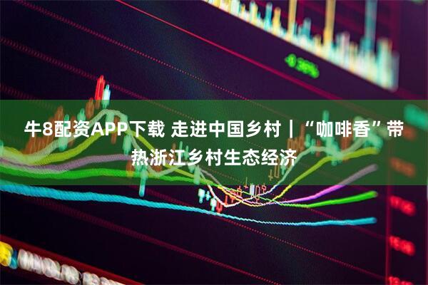 牛8配资APP下载 走进中国乡村｜“咖啡香”带热浙江乡村生态经济
