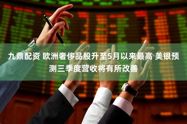 九鼎配资 欧洲奢侈品股升至5月以来最高 美银预测三季度营收将有所改善