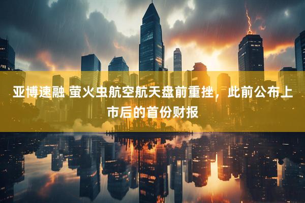 亚博速融 萤火虫航空航天盘前重挫，此前公布上市后的首份财报