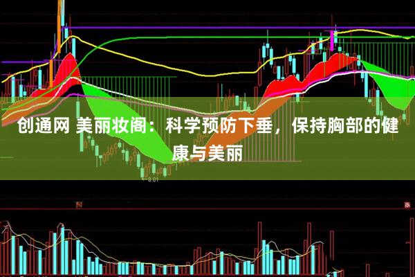创通网 美丽妆阁：科学预防下垂，保持胸部的健康与美丽
