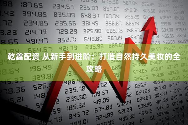 乾鑫配资 从新手到进阶：打造自然持久美妆的全攻略
