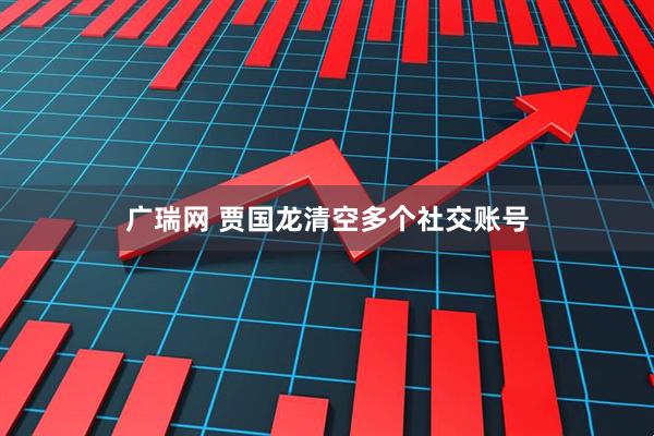 广瑞网 贾国龙清空多个社交账号