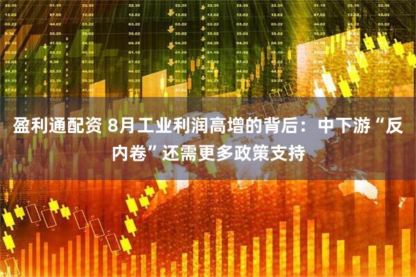 盈利通配资 8月工业利润高增的背后：中下游“反内卷”还需更多政策支持
