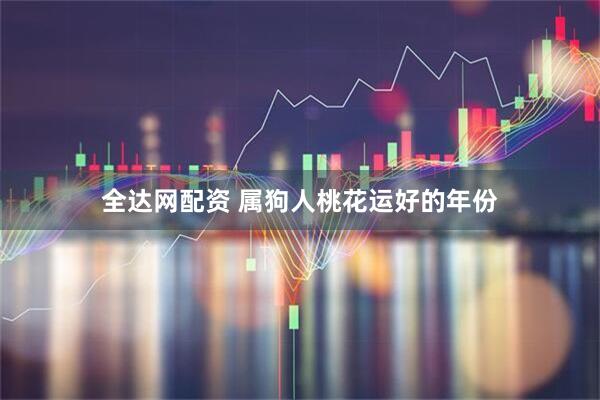 全达网配资 属狗人桃花运好的年份