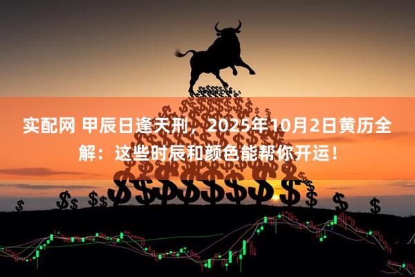 实配网 甲辰日逢天刑，2025年10月2日黄历全解：这些时辰和颜色能帮你开运！