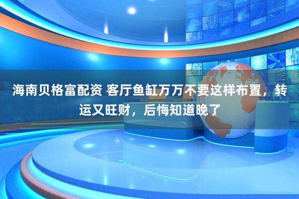 海南贝格富配资 客厅鱼缸万万不要这样布置，转运又旺财，后悔知道晚了