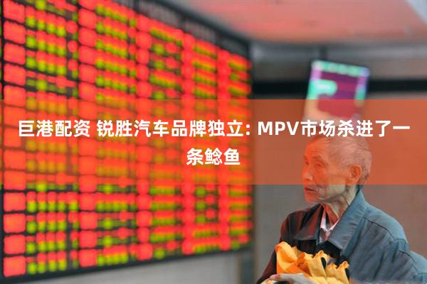 巨港配资 锐胜汽车品牌独立: MPV市场杀进了一条鲶鱼