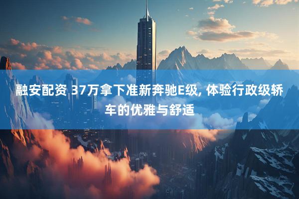 融安配资 37万拿下准新奔驰E级, 体验行政级轿车的优雅与舒适