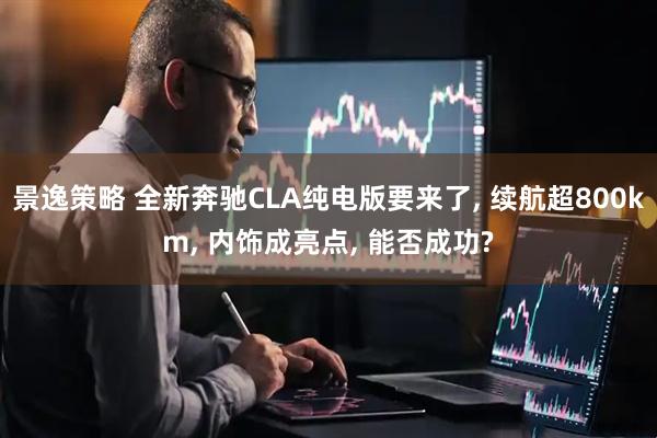景逸策略 全新奔驰CLA纯电版要来了, 续航超800km, 内饰成亮点, 能否成功?