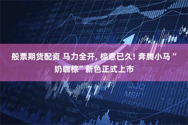 般票期货配资 马力全开, 棕意已久! 奔腾小马“奶咖棕”新色正式上市