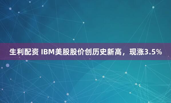 生利配资 IBM美股股价创历史新高，现涨3.5%