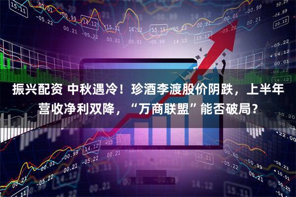 振兴配资 中秋遇冷！珍酒李渡股价阴跌，上半年营收净利双降，“万商联盟”能否破局？