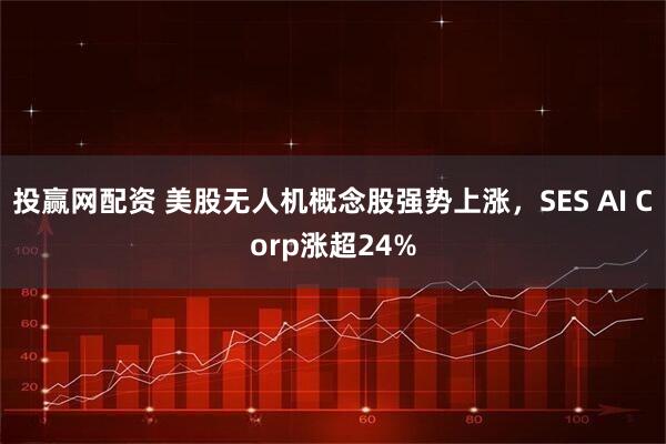 投赢网配资 美股无人机概念股强势上涨，SES AI Corp涨超24%