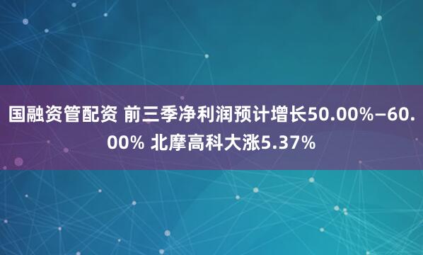 国融资管配资 前三季净利润预计增长50.00%—60.00% 北摩高科大涨5.37%