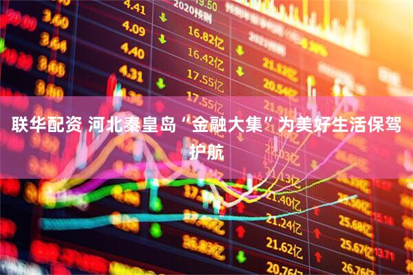 联华配资 河北秦皇岛“金融大集”为美好生活保驾护航
