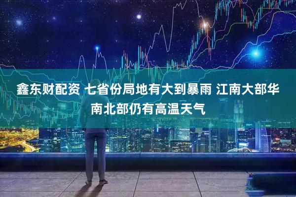 鑫东财配资 七省份局地有大到暴雨&#32;江南大部华南北部仍有高温天气