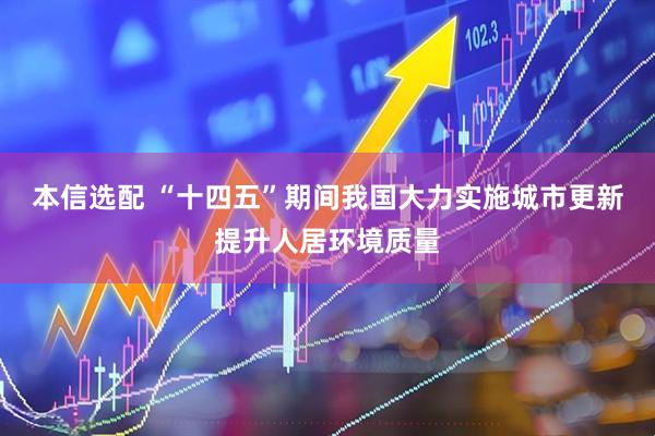 本信选配 “十四五”期间我国大力实施城市更新提升人居环境质量