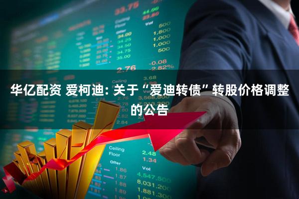 华亿配资 爱柯迪: 关于“爱迪转债”转股价格调整的公告