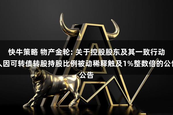 快牛策略 物产金轮: 关于控股股东及其一致行动人因可转债转股持股比例被动稀释触及1%整数倍的公告