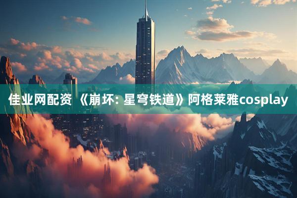 佳业网配资 《崩坏: 星穹铁道》阿格莱雅cosplay