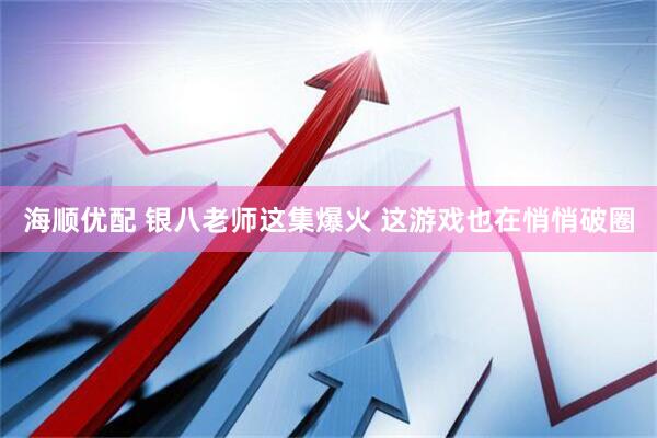 海顺优配 银八老师这集爆火 这游戏也在悄悄破圈