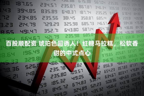 百股顺配资 琥珀色超诱人！红糖马拉糕，松软香甜的中式点心