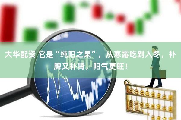 大华配资 它是“纯阳之果”，从寒露吃到入冬，补脾又补肾，阳气更旺！