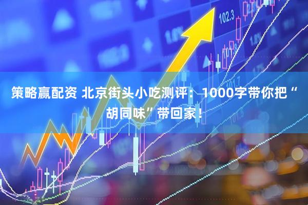 策略赢配资 北京街头小吃测评：1000字带你把“胡同味”带回家！