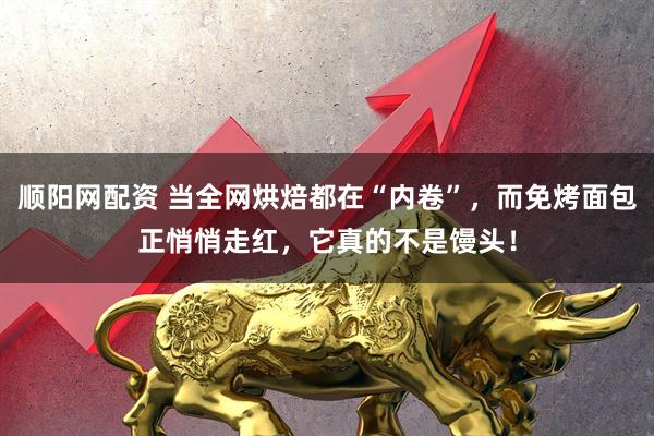顺阳网配资 当全网烘焙都在“内卷”，而免烤面包正悄悄走红，它真的不是馒头！