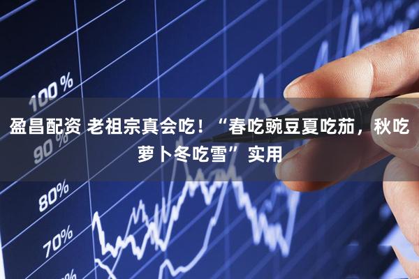盈昌配资 老祖宗真会吃！“春吃豌豆夏吃茄，秋吃萝卜冬吃雪” 实用
