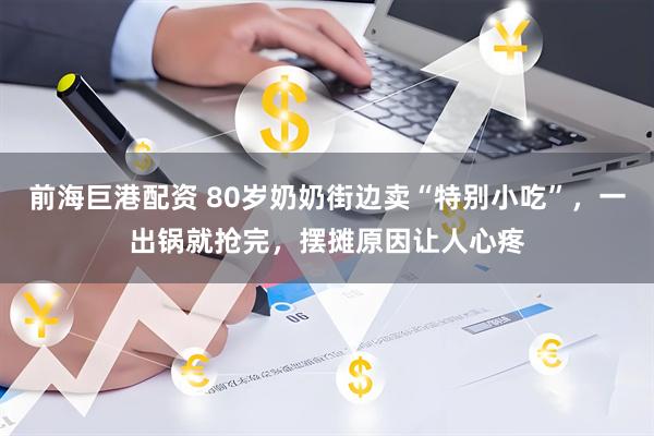前海巨港配资 80岁奶奶街边卖“特别小吃”，一出锅就抢完，摆摊原因让人心疼