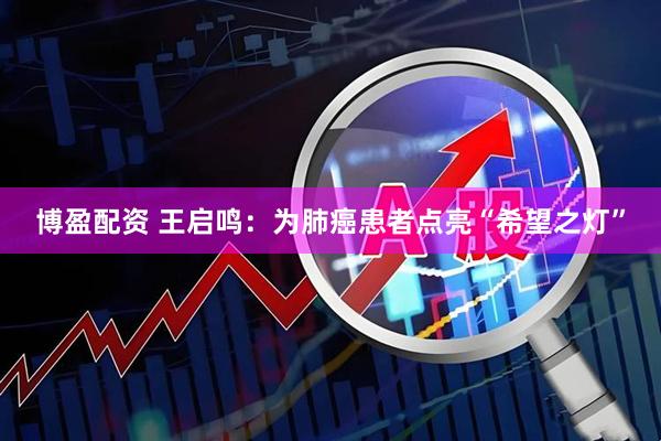 博盈配资 王启鸣：为肺癌患者点亮“希望之灯”