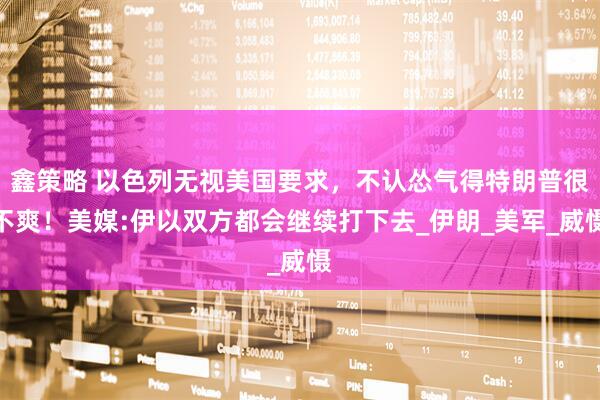 鑫策略 以色列无视美国要求，不认怂气得特朗普很不爽！美媒:伊以双方都会继续打下去_伊朗_美军_威慑