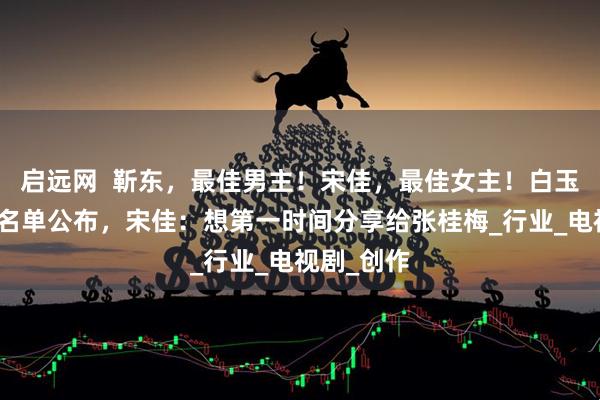 启远网  靳东，最佳男主！宋佳，最佳女主！白玉兰奖完整名单公布，宋佳：想第一时间分享给张桂梅_行业_电视剧_创作