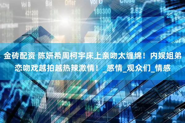 金砖配资 陈妍希周柯宇床上亲吻太缠绵！内娱姐弟恋吻戏越拍越热辣激情！_感情_观众们_情感