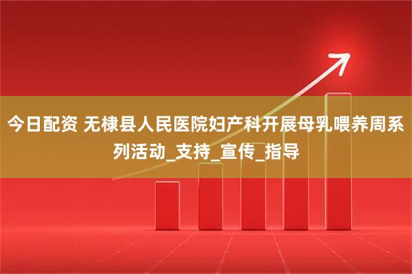 今日配资 无棣县人民医院妇产科开展母乳喂养周系列活动_支持_宣传_指导