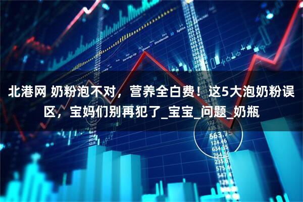 北港网 奶粉泡不对，营养全白费！这5大泡奶粉误区，宝妈们别再犯了_宝宝_问题_奶瓶