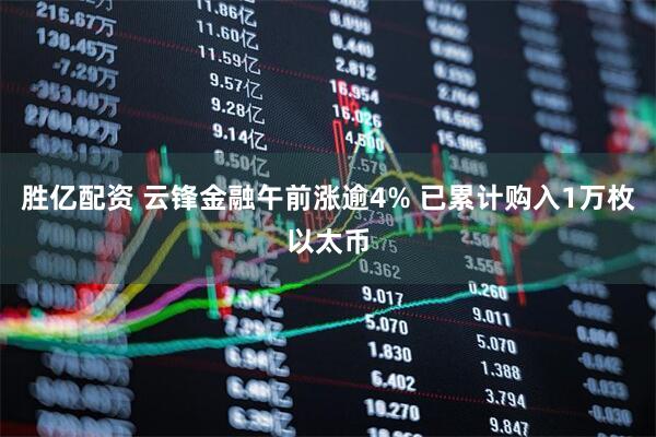 胜亿配资 云锋金融午前涨逾4% 已累计购入1万枚以太币