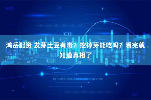 鸿岳配资 发芽土豆有毒？挖掉芽能吃吗？看完就知道真相了