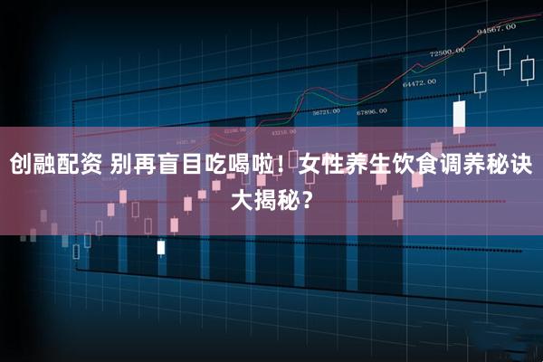 创融配资 别再盲目吃喝啦！女性养生饮食调养秘诀大揭秘？