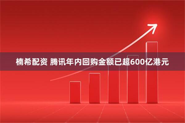 楠希配资 腾讯年内回购金额已超600亿港元