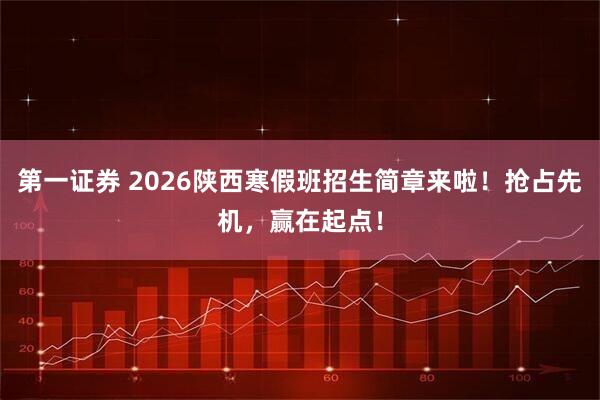 第一证券 2026陕西寒假班招生简章来啦!抢占先机,赢在起点!
