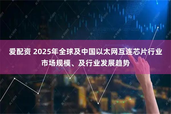 爱配资 2025年全球及中国以太网互连芯片行业市场规模、及行业发展趋势