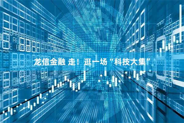 龙信金融 走！逛一场“科技大集”